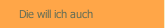 Die will ich auch