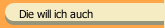 Die will ich auch